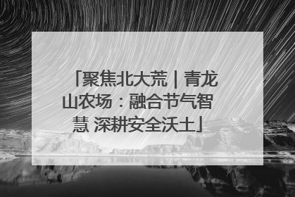 聚焦北大荒｜青龙山农场：融合节气智慧 深耕安全沃土