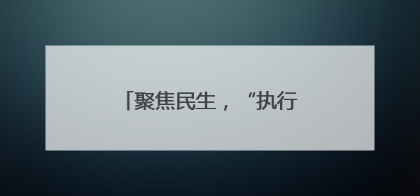 聚焦民生，“执行攻坚月”启动！