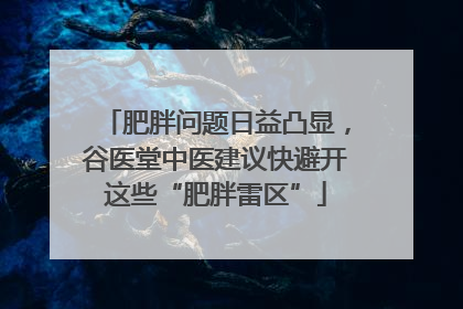 肥胖问题日益凸显，谷医堂中医建议快避开这些“肥胖雷区”