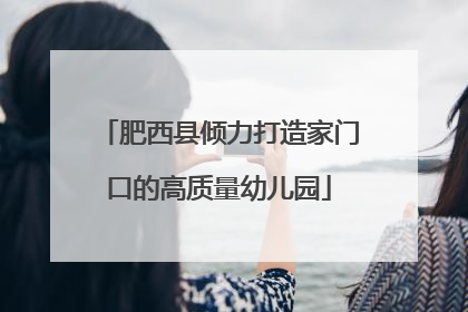 肥西县倾力打造家门口的高质量幼儿园
