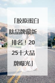 胶原蛋白肽品牌最新排名！2025十大品牌曝光