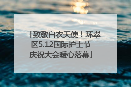 致敬白衣天使！环翠区5.12国际护士节庆祝大会暖心落幕