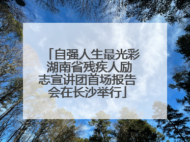 自强人生最光彩 湖南省残疾人励志宣讲团首场报告会在长沙举行