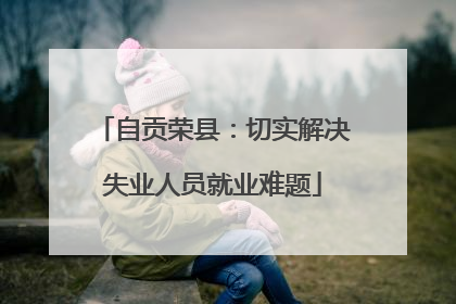 自贡荣县：切实解决失业人员就业难题