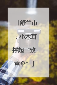 舒兰市：小木耳撑起“致富伞”