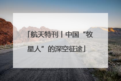 航天特刊丨中国“牧星人”的深空征途