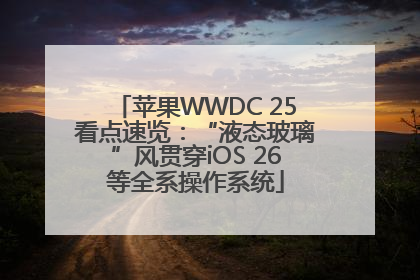 苹果WWDC 25看点速览：“液态玻璃”风贯穿iOS 26等全系操作系统