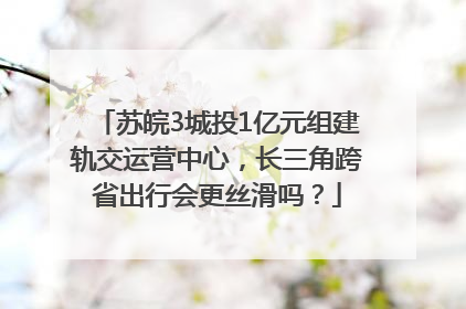 苏皖3城投1亿元组建轨交运营中心，长三角跨省出行会更丝滑吗？