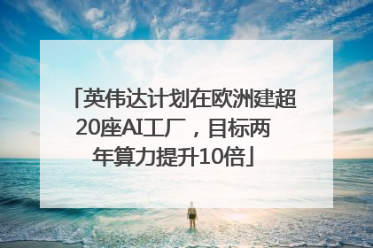 英伟达计划在欧洲建超20座AI工厂，目标两年算力提升10倍