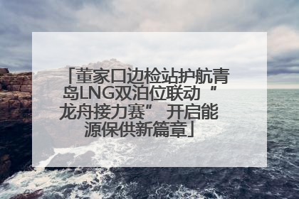 董家口边检站护航青岛LNG双泊位联动“龙舟接力赛” 开启能源保供新篇章