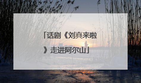 话剧《刘真来啦》走进阿尔山