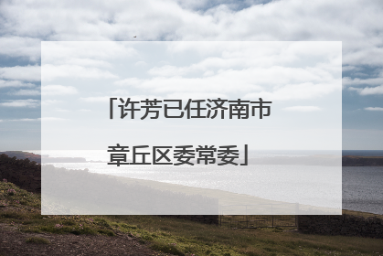许芳已任济南市章丘区委常委