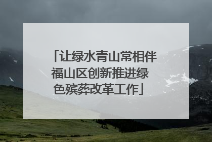 让绿水青山常相伴 福山区创新推进绿色殡葬改革工作