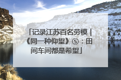 记录江苏百名劳模｜《同一种仰望》⑤：田间车间都是希望