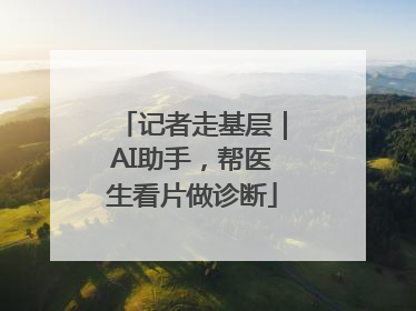 记者走基层｜AI助手，帮医生看片做诊断