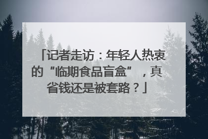 记者走访：年轻人热衷的“临期食品盲盒”，真省钱还是被套路？