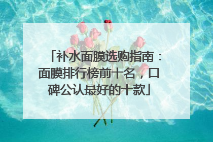 补水面膜选购指南：面膜排行榜前十名，口碑公认最好的十款