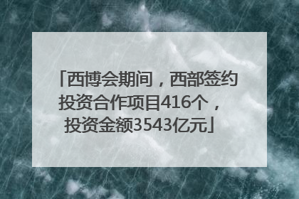 西博会期间，西部签约投资合作项目416个，投资金额3543亿元