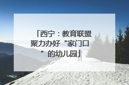 西宁：教育联盟聚力办好“家门口”的幼儿园
