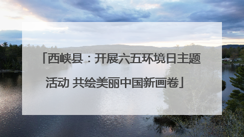 西峡县：开展六五环境日主题活动 共绘美丽中国新画卷