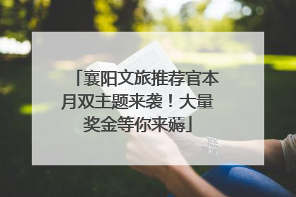 襄阳文旅推荐官本月双主题来袭！大量奖金等你来薅