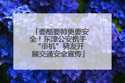 要酷要帅更要安全！东津公安携手 “重机”骑友开展交通安全宣传