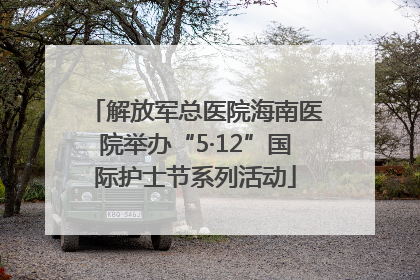 解放军总医院海南医院举办“5·12”国际护士节系列活动