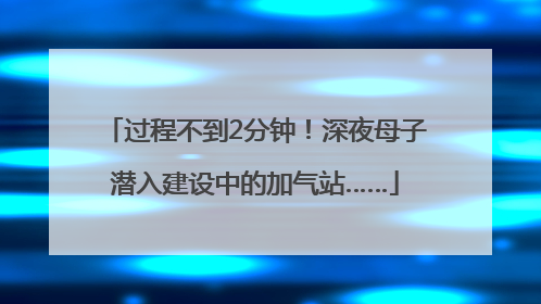 过程不到2分钟！深夜母子潜入建设中的加气站……
