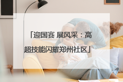 迎国赛 展风采：高超技能闪耀郑州社区