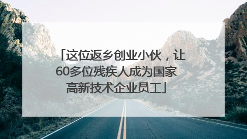 这位返乡创业小伙，让60多位残疾人成为国家高新技术企业员工
