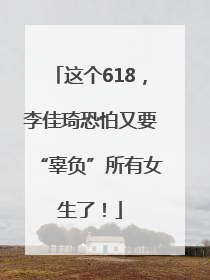 这个618，李佳琦恐怕又要“辜负”所有女生了！