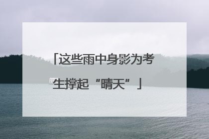 这些雨中身影为考生撑起“晴天”