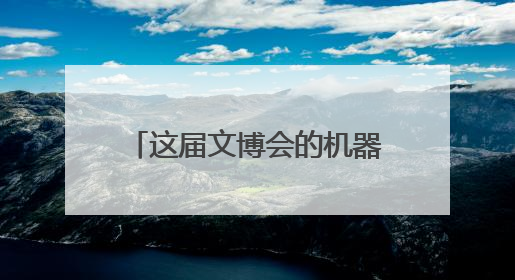 这届文博会的机器人成精了！抛媚眼、组乐团……名场面你pick谁？