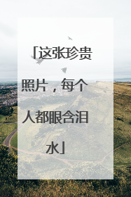 这张珍贵照片，每个人都眼含泪水