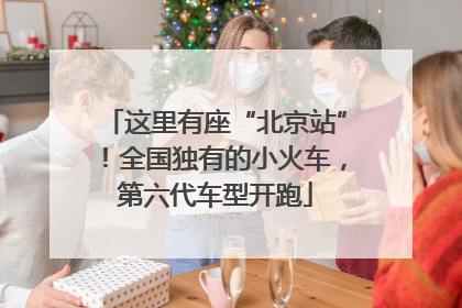 这里有座“北京站”！全国独有的小火车，第六代车型开跑