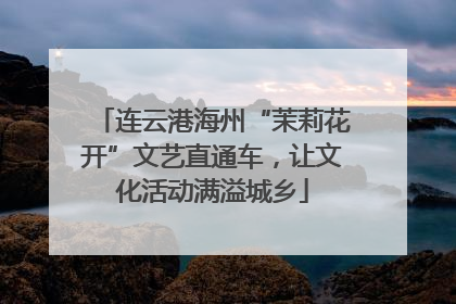 连云港海州“茉莉花开”文艺直通车，让文化活动满溢城乡