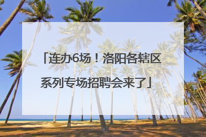 连办6场！洛阳各辖区系列专场招聘会来了