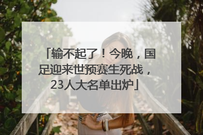 输不起了！今晚，国足迎来世预赛生死战，23人大名单出炉