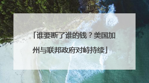 谁要断了谁的钱？美国加州与联邦政府对峙持续