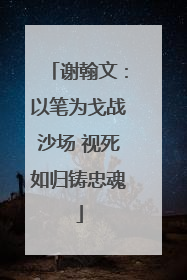 谢翰文：以笔为戈战沙场 视死如归铸忠魂