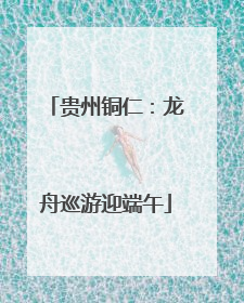 贵州铜仁：龙舟巡游迎端午