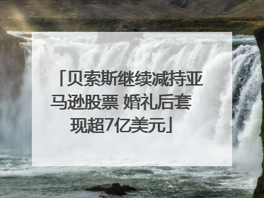 贝索斯继续减持亚马逊股票 婚礼后套现超7亿美元