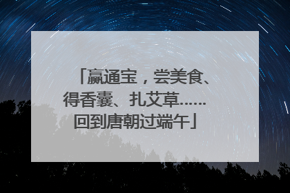 赢通宝，尝美食、得香囊、扎艾草……回到唐朝过端午