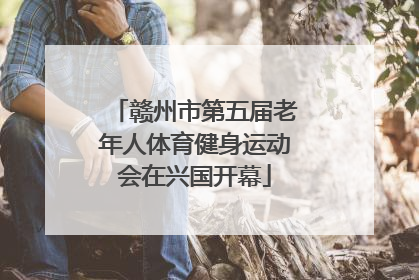 赣州市第五届老年人体育健身运动会在兴国开幕