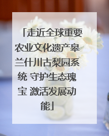 走近全球重要农业文化遗产皋兰什川古梨园系统 守护生态瑰宝 激活发展动能