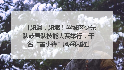 超飒，超燃！望城区少先队鼓号队技能大赛举行，千名“雷小锋”风采闪耀