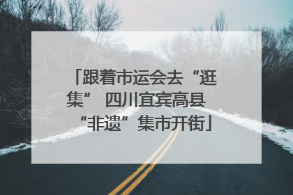 跟着市运会去“逛集” 四川宜宾高县“非遗”集市开街