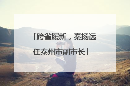跨省履新，秦扬远任泰州市副市长