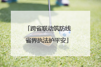 跨省联动筑防线 省界执法护平安