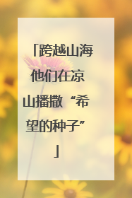 跨越山海 他们在凉山播撒“希望的种子”